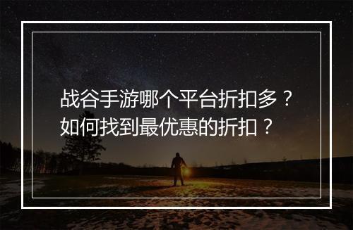 战谷手游哪个平台折扣多?如何找到最优惠的折扣?