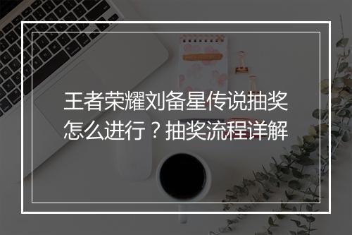 王者荣耀刘备星传说抽奖怎么进行？抽奖流程详解