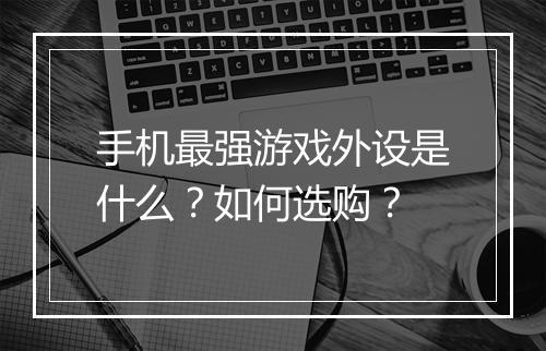 手机最强游戏外设是什么？如何选购？