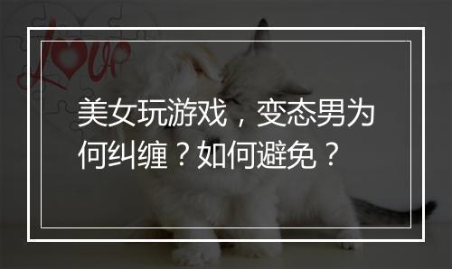 美女玩游戏，变态男为何纠缠？如何避免？