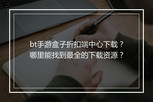 bt手游盒子折扣端中心下载？哪里能找到最全的下载资源？