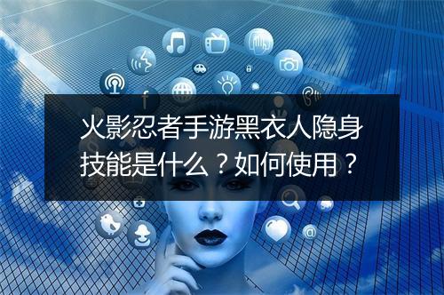 火影忍者手游黑衣人隐身技能是什么？如何使用？