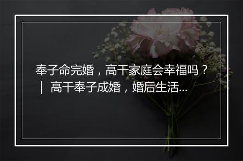 奉子命完婚,高干家庭会幸福吗?| 高干奉子成婚,婚后生活如何?