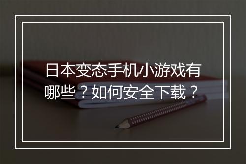 日本变态手机小游戏有哪些？如何安全下载？