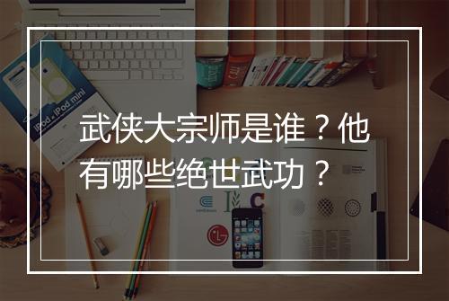 武侠大宗师是谁?他有哪些绝世武功?
