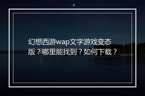 幻想西游wap文字游戏变态版？哪里能找到？如何下载？