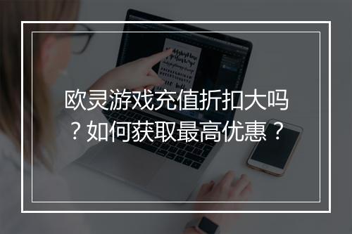 欧灵游戏充值折扣大吗？如何获取最高优惠？