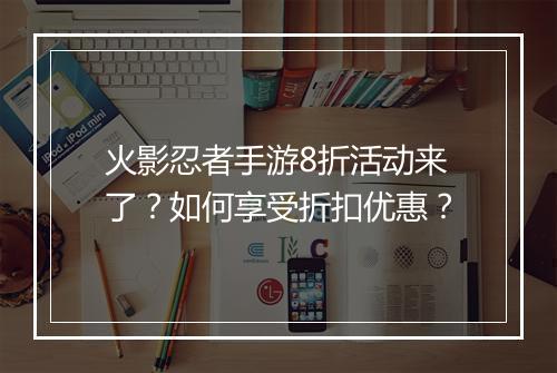 火影忍者手游8折活动来了？如何享受折扣优惠？