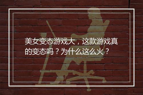 美女变态游戏大，这款游戏真的变态吗？为什么这么火？