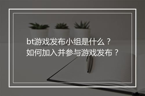 bt游戏发布小组是什么?如何加入并参与游戏发布?