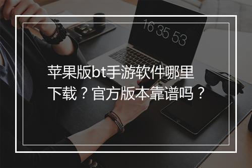 苹果版bt手游软件哪里下载？官方版本靠谱吗？