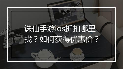 诛仙手游ios折扣哪里找?如何获得优惠价?