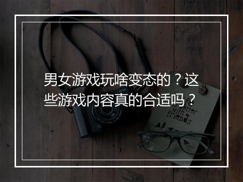 男女游戏玩啥变态的？这些游戏内容真的合适吗？