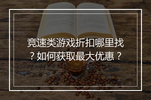 竞速类游戏折扣哪里找？如何获取最大优惠？