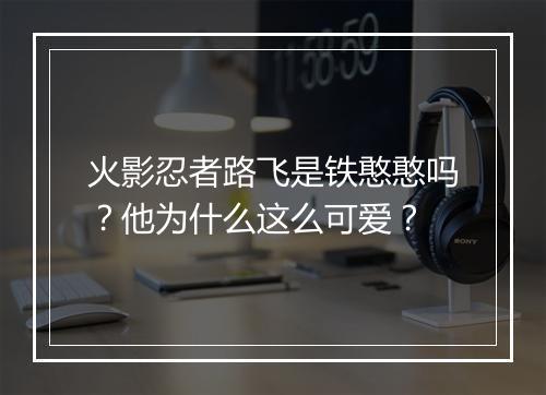 火影忍者路飞是铁憨憨吗？他为什么这么可爱？