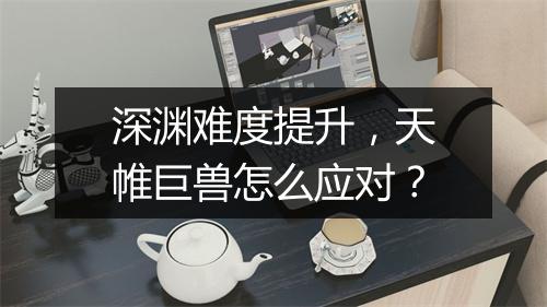 深渊难度提升，天帷巨兽怎么应对？