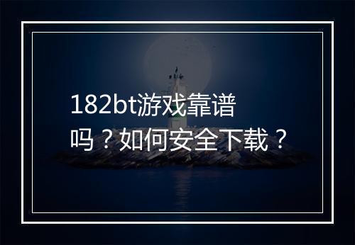 182bt游戏靠谱吗？如何安全下载？