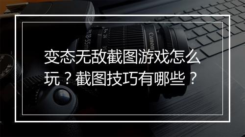 变态无敌截图游戏怎么玩?截图技巧有哪些?