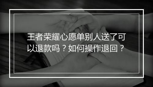 王者荣耀心愿单别人送了可以退款吗？如何操作退回？