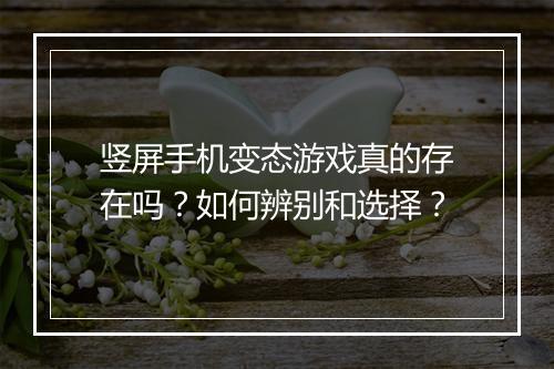 竖屏手机变态游戏真的存在吗？如何辨别和选择？