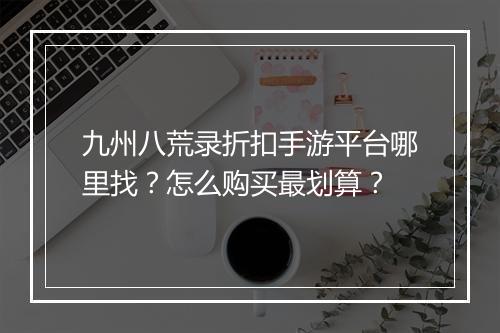 九州八荒录折扣手游平台哪里找?怎么购买最划算?