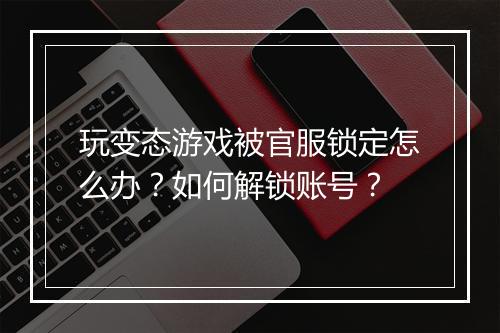 玩变态游戏被官服锁定怎么办？如何解锁账号？
