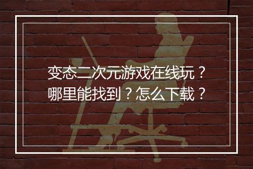 变态二次元游戏在线玩?哪里能找到?怎么下载?