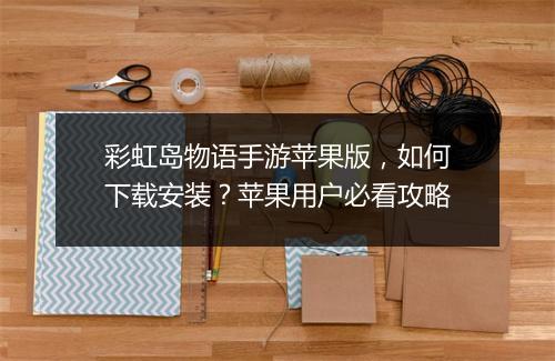 彩虹岛物语手游苹果版，如何下载安装？苹果用户必看攻略