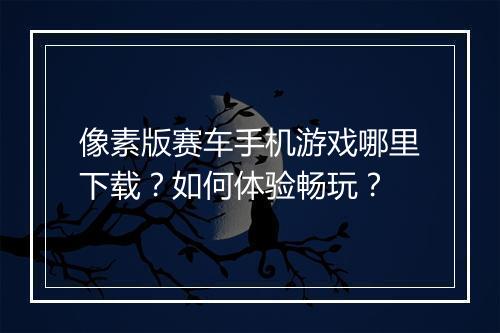 像素版赛车手机游戏哪里下载？如何体验畅玩？