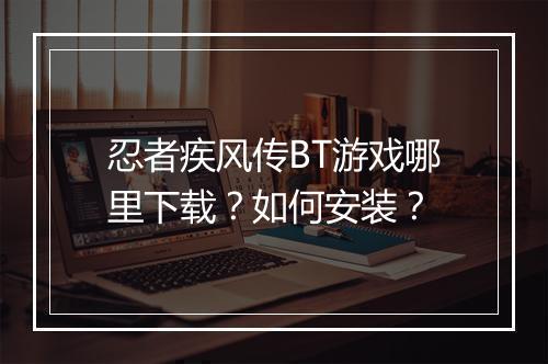 忍者疾风传BT游戏哪里下载?如何安装?