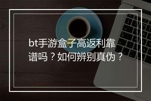 bt手游盒子高返利靠谱吗？如何辨别真伪？