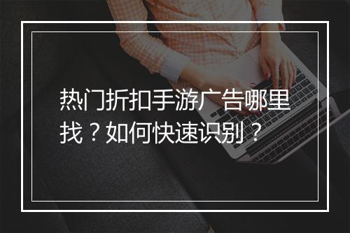 热门折扣手游广告哪里找?如何快速识别?