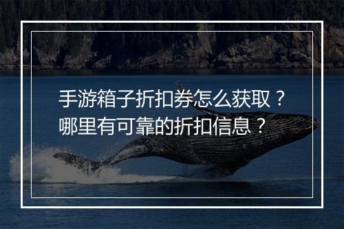 手游箱子折扣券怎么获取?哪里有可靠的折扣信息?