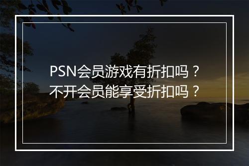 PSN会员游戏有折扣吗?不开会员能享受折扣吗?
