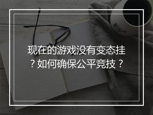 现在的游戏没有变态挂？如何确保公平竞技？