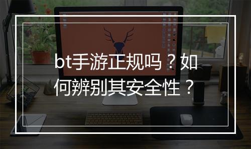 bt手游正规吗?如何辨别其安全性?