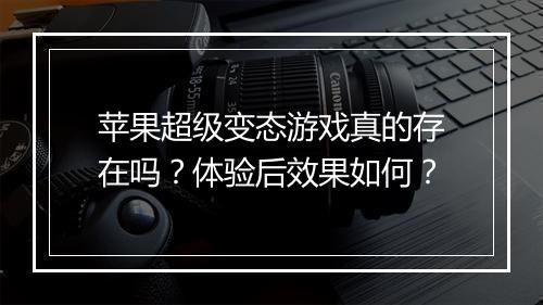 苹果超级变态游戏真的存在吗?体验后效果如何?