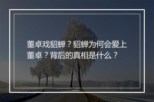 董卓戏貂蝉？貂蝉为何会爱上董卓？背后的真相是什么？
