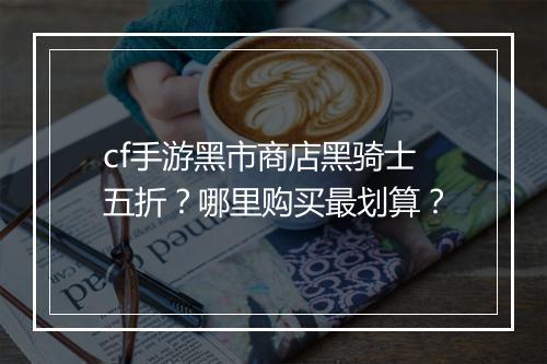 cf手游黑市商店黑骑士五折?哪里购买最划算?