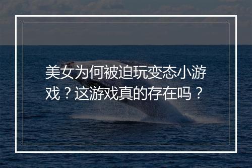 美女为何被迫玩变态小游戏?这游戏真的存在吗?