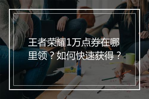 王者荣耀1万点券在哪里领？如何快速获得？