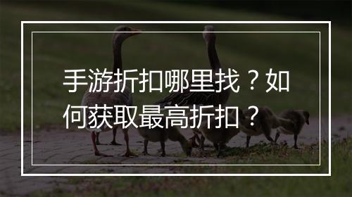 手游折扣哪里找?如何获取最高折扣?