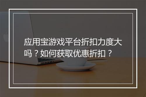 应用宝游戏平台折扣力度大吗？如何获取优惠折扣？