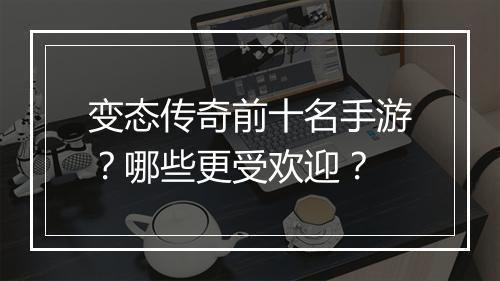 变态传奇前十名手游?哪些更受欢迎?