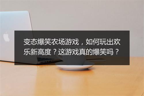 变态爆笑农场游戏,如何玩出欢乐新高度?这游戏真的爆笑吗?