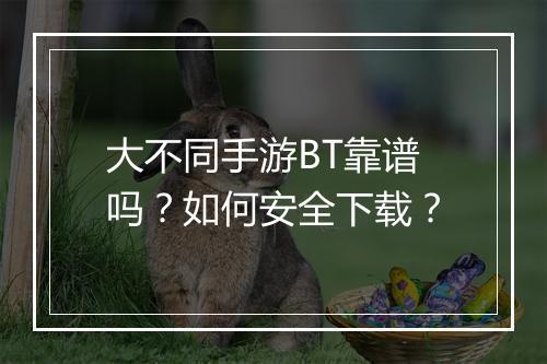 大不同手游BT靠谱吗？如何安全下载？
