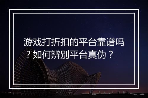 游戏打折扣的平台靠谱吗？如何辨别平台真伪？