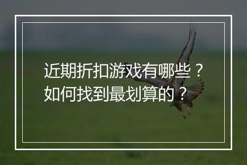 近期折扣游戏有哪些？如何找到最划算的？
