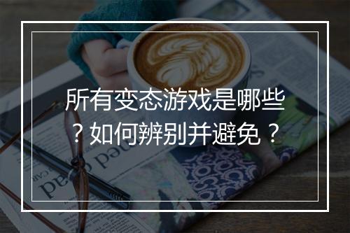 所有变态游戏是哪些?如何辨别并避免?