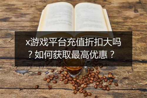 x游戏平台充值折扣大吗?如何获取最高优惠?